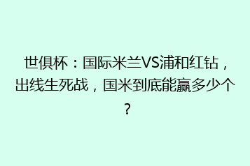 世俱杯：国际米兰VS浦和红钻，出线生死战，国米到底能赢多少个？