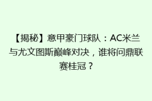 【揭秘】意甲豪门球队：AC米兰与尤文图斯巅峰对决，谁将问鼎联赛桂冠？