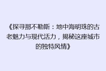 《探寻那不勒斯:地中海明珠的古老魅力与现代活力,揭秘这座城市的独特风情》