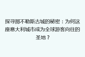 探寻那不勒斯古城的秘密：为何这座意大利城市成为全球游客向往的圣地？
