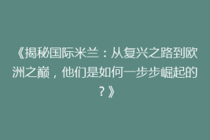 《揭秘国际米兰：从复兴之路到欧洲之巅，他们是如何一步步崛起的？》