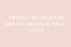 【意甲风云：哪支球队能在2023赛季夺冠？揭秘五大热门球队实力对比】
