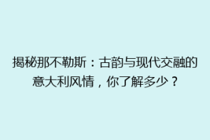 揭秘那不勒斯：古韵与现代交融的意大利风情，你了解多少？