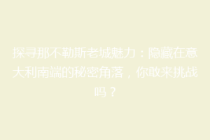 探寻那不勒斯老城魅力：隐藏在意大利南端的秘密角落，你敢来挑战吗？
