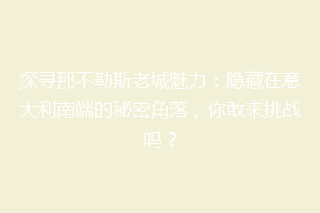 探寻那不勒斯老城魅力:隐藏在意大利南端的秘密角落,你敢来挑战吗?