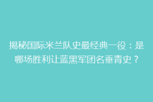 揭秘国际米兰队史最经典一役：是哪场胜利让蓝黑军团名垂青史？