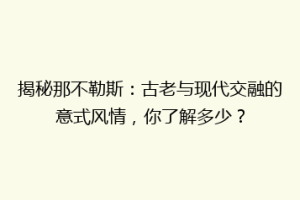 揭秘那不勒斯：古老与现代交融的意式风情，你了解多少？