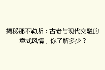 揭秘那不勒斯:古老与现代交融的意式风情,你了解多少?
