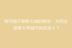 探寻那不勒斯古城的秘密：为何这座意大利城市如此迷人？