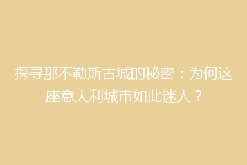探寻那不勒斯古城的秘密:为何这座意大利城市如此迷人?