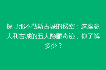 探寻那不勒斯古城的秘密:这座意大利古城的五大隐藏奇迹,你了解多少?