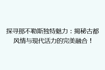 探寻那不勒斯独特魅力：揭秘古都风情与现代活力的完美融合！