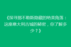《探寻那不勒斯隐藏的绝美角落：这座意大利古城的秘密，你了解多少？》
