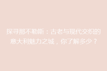 探寻那不勒斯:古老与现代交织的意大利魅力之城,你了解多少?