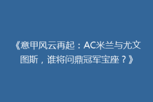 《意甲风云再起：AC米兰与尤文图斯，谁将问鼎冠军宝座？》