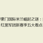 意甲豪门国际米兰崛起之谜：揭秘红黑军团新赛季五大看点