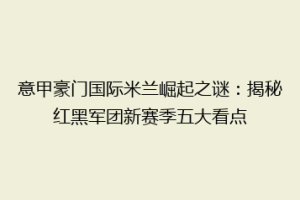 意甲豪门国际米兰崛起之谜：揭秘红黑军团新赛季五大看点