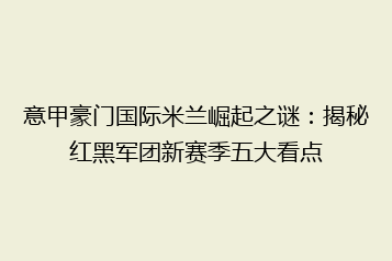 意甲豪门国际米兰崛起之谜:揭秘红黑军团新赛季五大看点