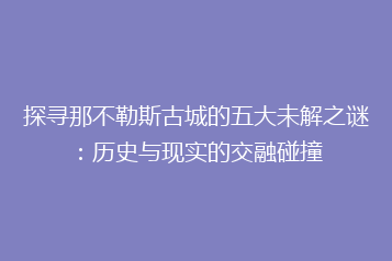 探寻那不勒斯古城的五大未解之谜:历史与现实的交融碰撞