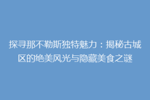 探寻那不勒斯独特魅力：揭秘古城区的绝美风光与隐藏美食之谜