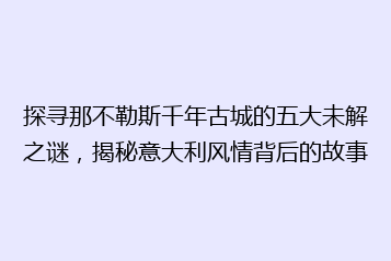 探寻那不勒斯千年古城的五大未解之谜,揭秘意大利风情背后的故事