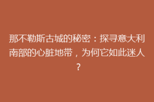 那不勒斯古城的秘密：探寻意大利南部的心脏地带，为何它如此迷人？