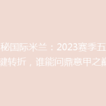 揭秘国际米兰：2023赛季五大关键转折，谁能问鼎意甲之巅？