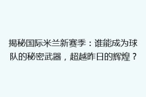 揭秘国际米兰新赛季：谁能成为球队的秘密武器，超越昨日的辉煌？