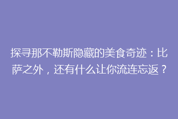 探寻那不勒斯隐藏的美食奇迹:比萨之外,还有什么让你流连忘返?