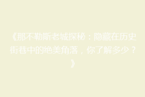 《那不勒斯老城探秘：隐藏在历史街巷中的绝美角落，你了解多少？》