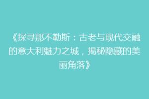 《探寻那不勒斯：古老与现代交融的意大利魅力之城，揭秘隐藏的美丽角落》