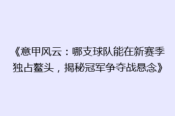《意甲风云:哪支球队能在新赛季独占鳌头,揭秘冠军争夺战悬念》