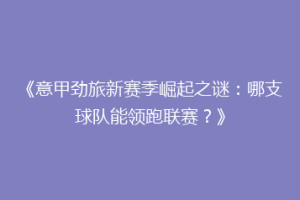 《意甲劲旅新赛季崛起之谜：哪支球队能领跑联赛？》