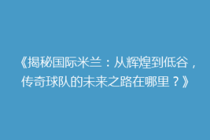 《揭秘国际米兰：从辉煌到低谷，传奇球队的未来之路在哪里？》