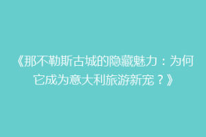 《那不勒斯古城的隐藏魅力：为何它成为意大利旅游新宠？》