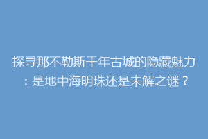 探寻那不勒斯千年古城的隐藏魅力：是地中海明珠还是未解之谜？