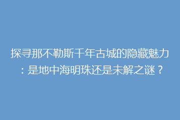 探寻那不勒斯千年古城的隐藏魅力:是地中海明珠还是未解之谜?