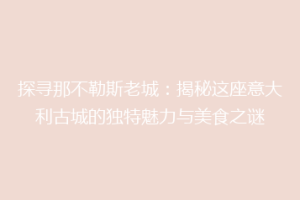 探寻那不勒斯老城：揭秘这座意大利古城的独特魅力与美食之谜