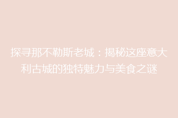 探寻那不勒斯老城：揭秘这座意大利古城的独特魅力与美食之谜