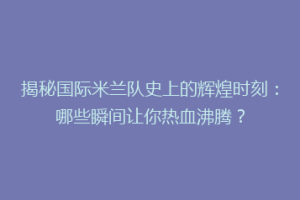 揭秘国际米兰队史上的辉煌时刻：哪些瞬间让你热血沸腾？