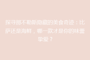 探寻那不勒斯隐藏的美食奇迹：比萨还是海鲜，哪一款才是你的味蕾挚爱？