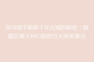 探寻那不勒斯千年古城的秘密：隐藏在意大利心脏的五大绝美景点