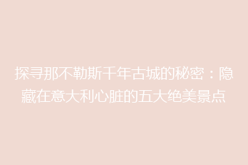 探寻那不勒斯千年古城的秘密:隐藏在意大利心脏的五大绝美景点