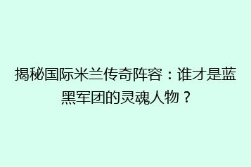 揭秘国际米兰传奇阵容:谁才是蓝黑军团的灵魂人物?