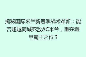 揭秘国际米兰新赛季战术革新：能否超越同城死敌AC米兰，重夺意甲霸主之位？