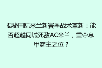 揭秘国际米兰新赛季战术革新:能否超越同城死敌AC米兰,重夺意甲霸主之位?