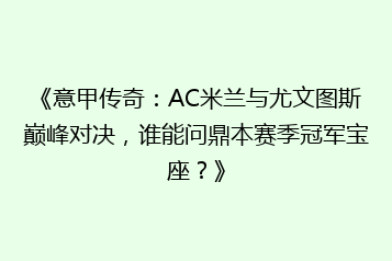 《意甲传奇：AC米兰与尤文图斯巅峰对决，谁能问鼎本赛季冠军宝座？》