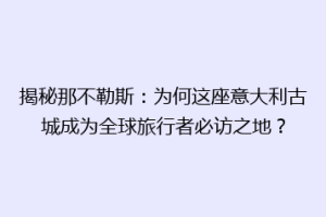 揭秘那不勒斯：为何这座意大利古城成为全球旅行者必访之地？