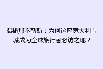 揭秘那不勒斯:为何这座意大利古城成为全球旅行者必访之地?