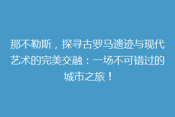 那不勒斯,探寻古罗马遗迹与现代艺术的完美交融:一场不可错过的城市之旅!